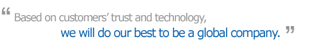 Based on customers’ trust and technology, we will do our best to be a global company.